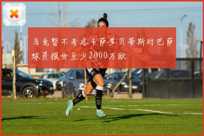 马竞暂不考虑卡萨多贝蒂斯对巴萨球员报价至少2000万欧