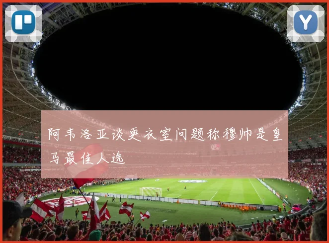 阿韦洛亚谈更衣室问题称穆帅是皇马最佳人选