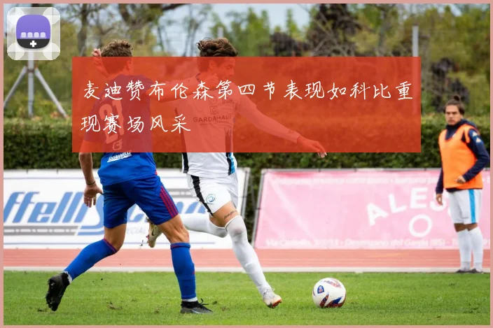 麦迪赞布伦森第四节表现如科比重现赛场风采