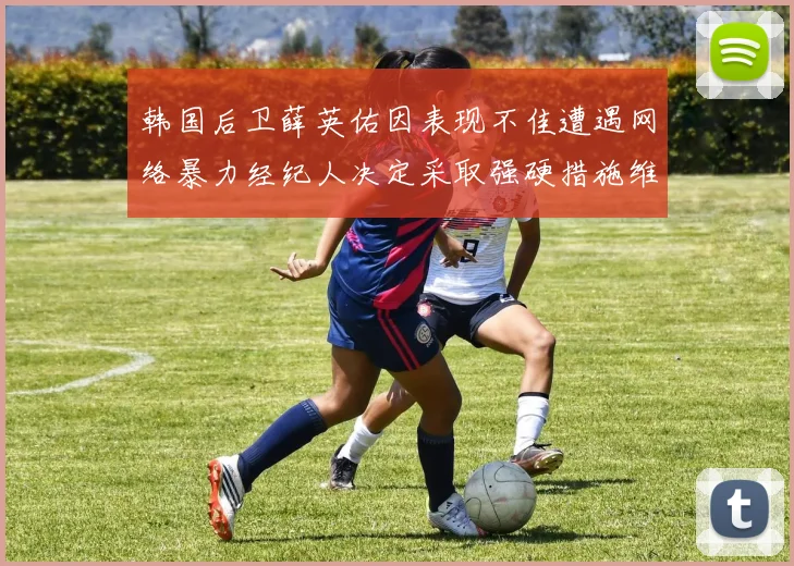 韩国后卫薛英佑因表现不佳遭遇网络暴力经纪人决定采取强硬措施维护权益