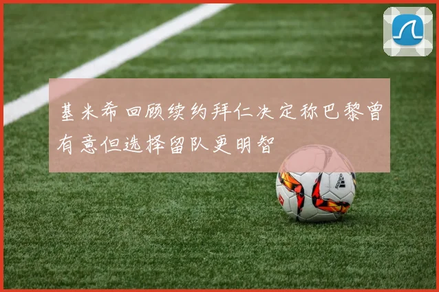 基米希回顾续约拜仁决定称巴黎曾有意但选择留队更明智