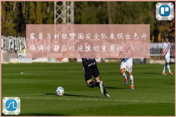 蒙哥马利称赞国安全队表现出色并强调冷静应对逆境的重要性