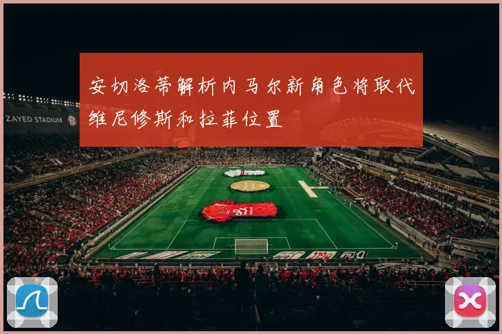 安切洛蒂解析内马尔新角色将取代维尼修斯和拉菲位置