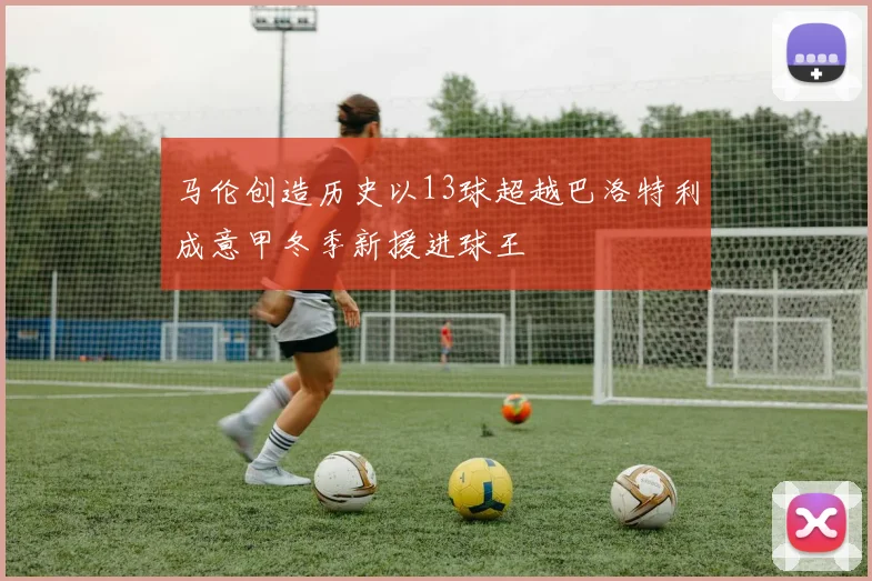 马伦创造历史以13球超越巴洛特利成意甲冬季新援进球王