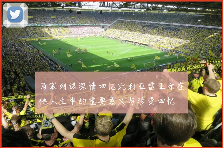 马塞利诺深情回忆比利亚雷亚尔在他人生中的重要意义与珍贵回忆